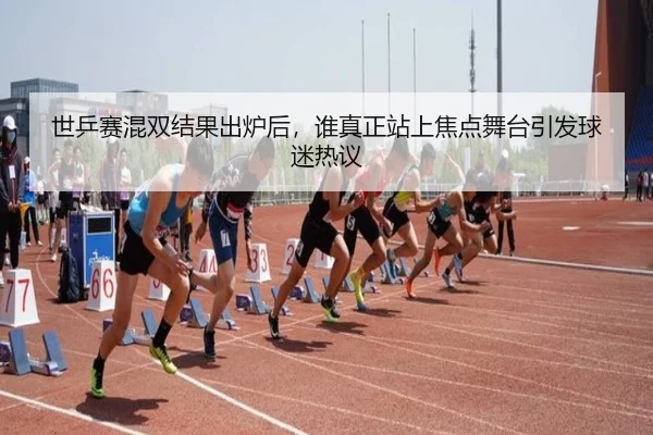 世乒赛混双结果出炉后，谁真正站上焦点舞台引发球迷热议